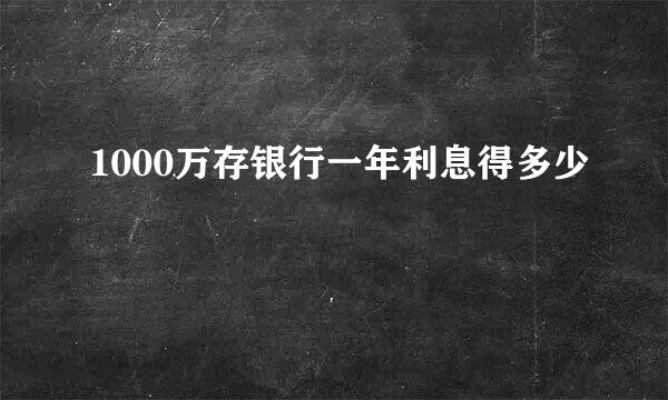 1000万存银行一年利息得多少