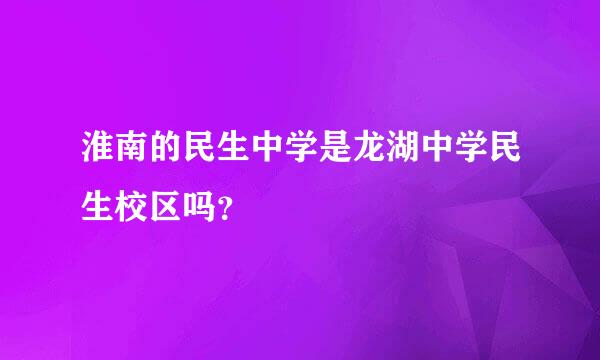 淮南的民生中学是龙湖中学民生校区吗？