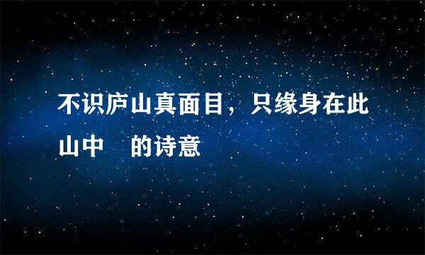 不识庐山真面目，只缘身在此山中 的诗意