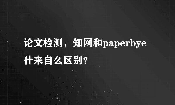 论文检测，知网和paperbye什来自么区别？