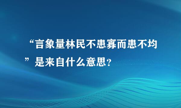 “言象量林民不患寡而患不均”是来自什么意思？