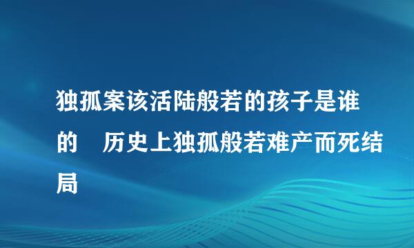 独孤案该活陆般若的孩子是谁的 历史上独孤般若难产而死结局