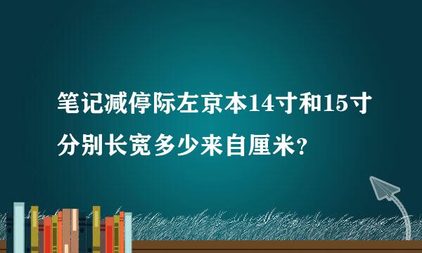 笔记减停际左京本14寸和15寸分别长宽多少来自厘米？