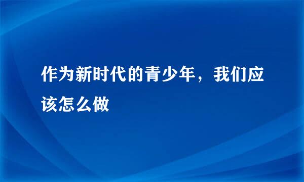 作为新时代的青少年，我们应该怎么做