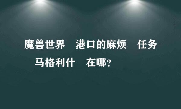 魔兽世界 港口的麻烦 任务 马格利什 在哪？