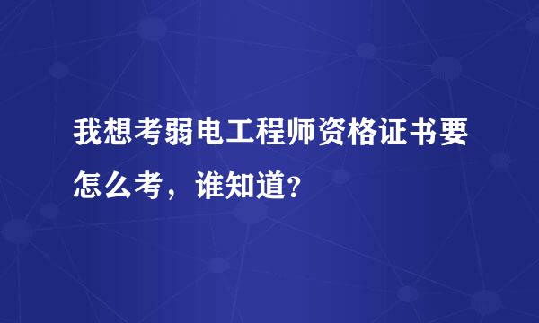 我想考弱电工程师资格证书要怎么考，谁知道？