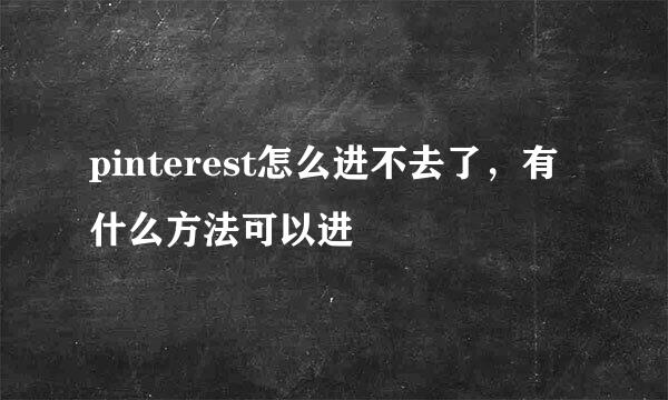 pinterest怎么进不去了，有什么方法可以进