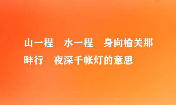 山一程 水一程 身向榆关那畔行 夜深千帐灯的意思