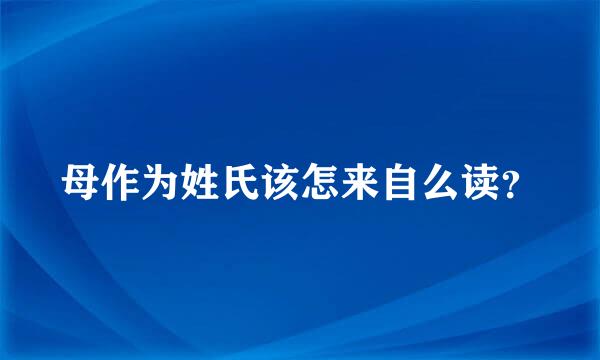 母作为姓氏该怎来自么读？