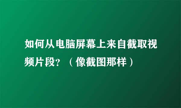 如何从电脑屏幕上来自截取视频片段？（像截图那样）