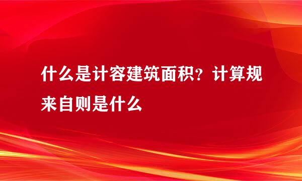 什么是计容建筑面积？计算规来自则是什么