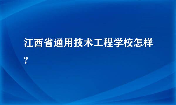 江西省通用技术工程学校怎样?