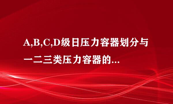 A,B,C,D级日压力容器划分与一二三类压力容器的划分有什么区别