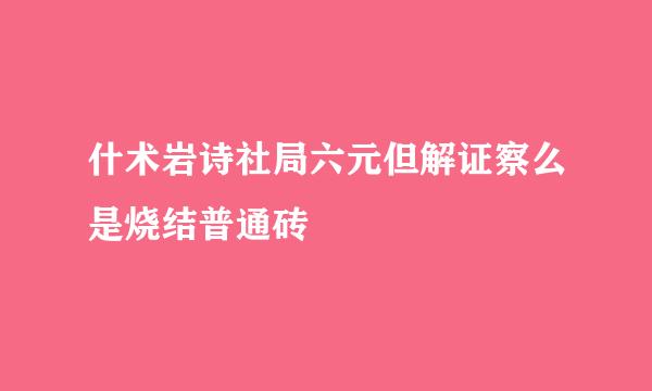 什术岩诗社局六元但解证察么是烧结普通砖