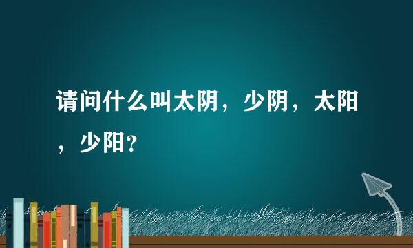 请问什么叫太阴，少阴，太阳，少阳？