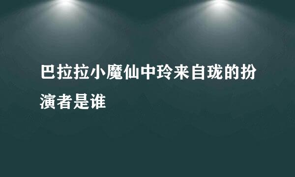 巴拉拉小魔仙中玲来自珑的扮演者是谁