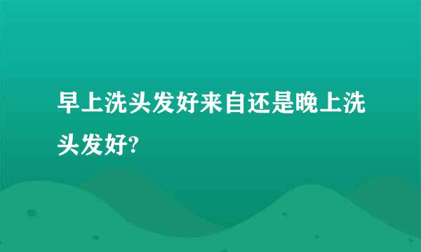 早上洗头发好来自还是晚上洗头发好?