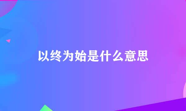 以终为始是什么意思