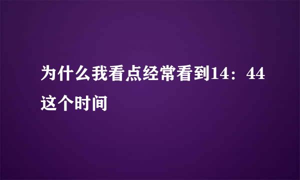 为什么我看点经常看到14：44这个时间