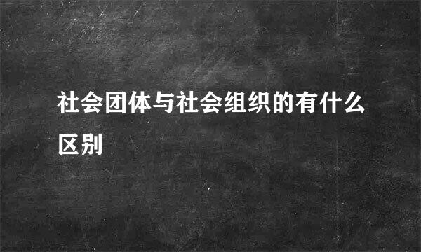 社会团体与社会组织的有什么区别