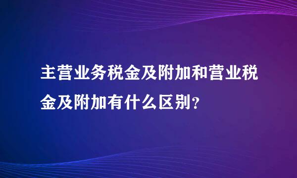 主营业务税金及附加和营业税金及附加有什么区别？