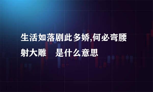 生活如落剧此多娇,何必弯腰射大雕 是什么意思