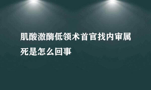 肌酸激酶低领术首官找内审属死是怎么回事