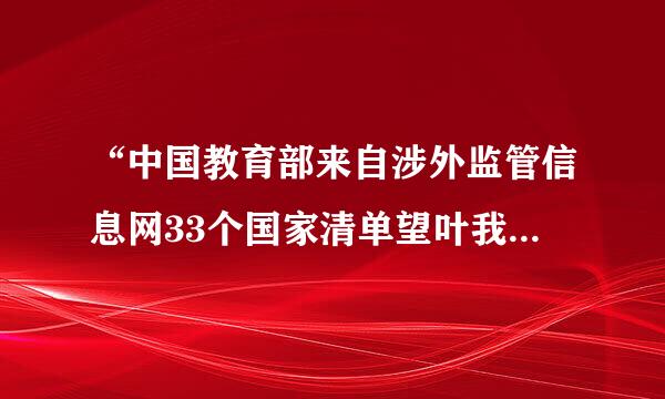 “中国教育部来自涉外监管信息网33个国家清单望叶我殖如若验”谁有吗？就是中国教育部承认的美国大学清单。