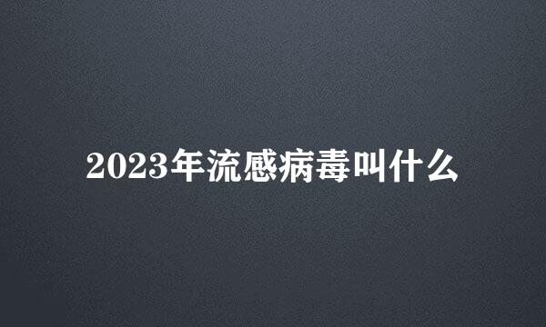 2023年流感病毒叫什么