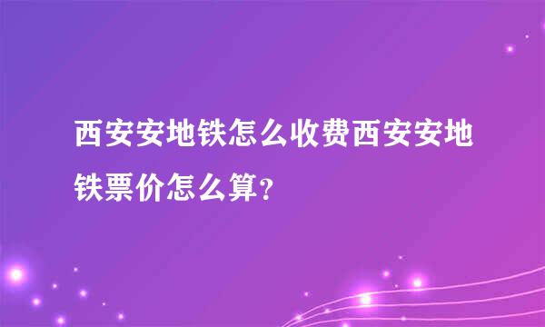 西安安地铁怎么收费西安安地铁票价怎么算？