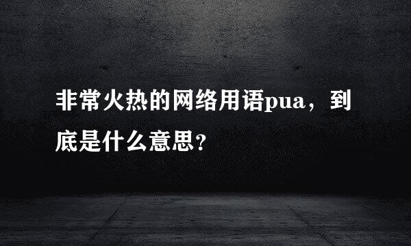 非常火热的网络用语pua，到底是什么意思？