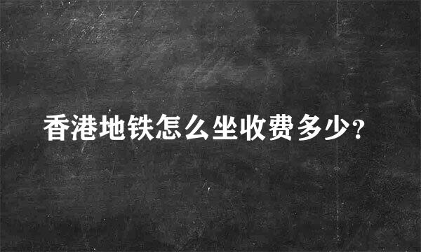 香港地铁怎么坐收费多少？