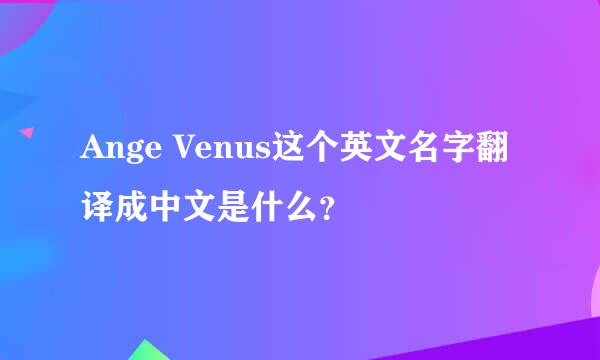 Ange Venus这个英文名字翻译成中文是什么？