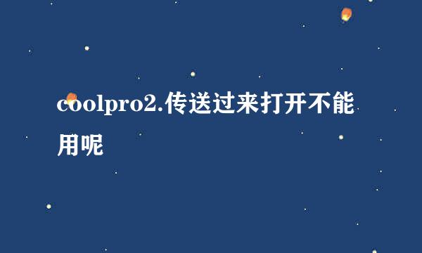 coolpro2.传送过来打开不能用呢