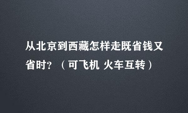 从北京到西藏怎样走既省钱又省时？（可飞机 火车互转）