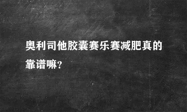 奥利司他胶囊赛乐赛减肥真的靠谱嘛？