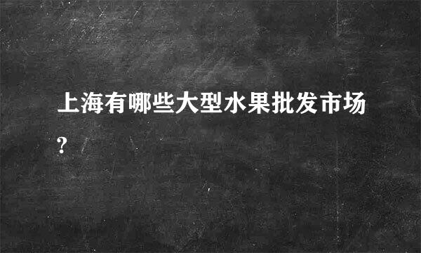 上海有哪些大型水果批发市场?