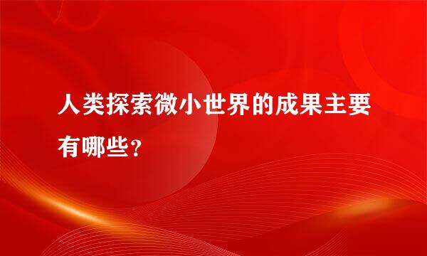 人类探索微小世界的成果主要有哪些？