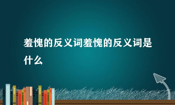 羞愧的反义词羞愧的反义词是什么