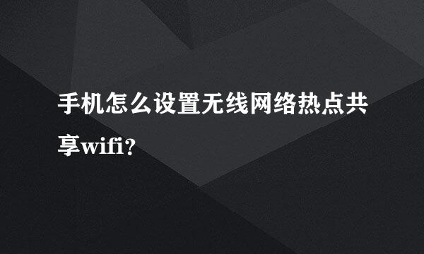 手机怎么设置无线网络热点共享wifi？