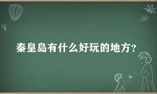 秦皇岛有什么好玩的地方？