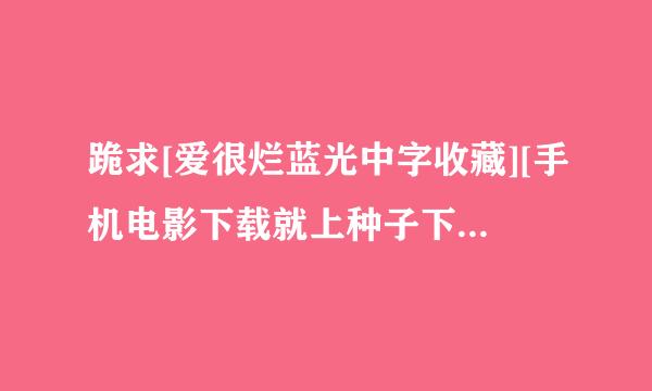 跪求[爱很烂蓝光中字收藏][手机电影下载就上种子下载，好人一生平安