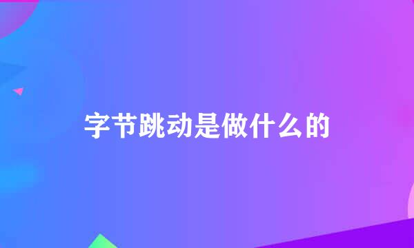 字节跳动是做什么的