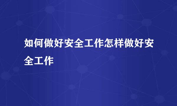 如何做好安全工作怎样做好安全工作