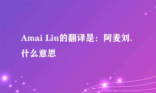 Amai Liu的翻译是：阿麦刘.什么意思