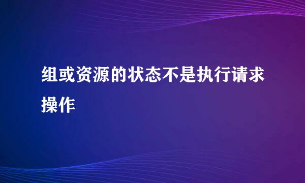 组或资源的状态不是执行请求操作