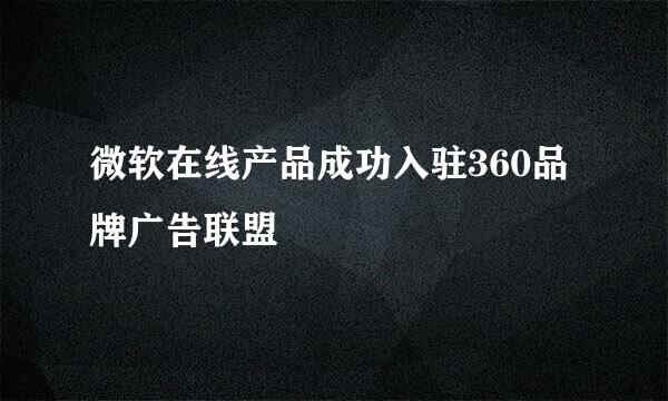 微软在线产品成功入驻360品牌广告联盟