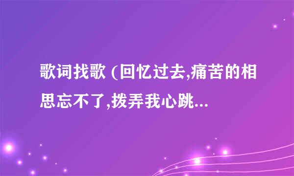 歌词找歌 (回忆过去,痛苦的相思忘不了,拨弄我心跳,),是什么歌