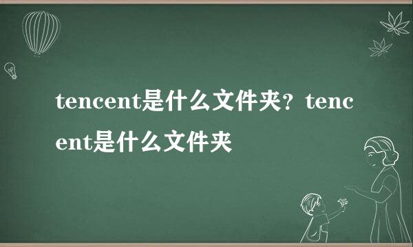 tencent是什么文件夹？tencent是什么文件夹