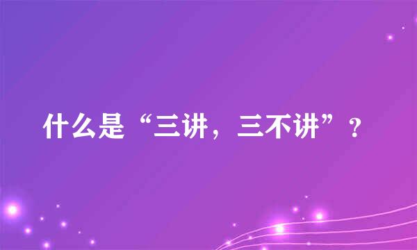 什么是“三讲，三不讲”？